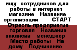 ищу  сотрудников для работы в интернет -магазине › Название организации ­ 000 СТАРТ › Отрасль предприятия ­ торговля › Название вакансии ­ менеджер › Место работы ­ На дому › Подчинение ­ директор › Минимальный оклад ­ 10 000 › Максимальный оклад ­ 30 000 › Процент ­ 22 › База расчета процента ­ от обьёма › Возраст от ­ 18 › Возраст до ­ 65 - Тюменская обл., Тюмень г. Работа » Вакансии   . Тюменская обл.